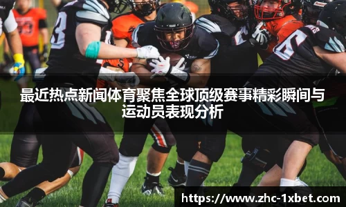 最近热点新闻体育聚焦全球顶级赛事精彩瞬间与运动员表现分析